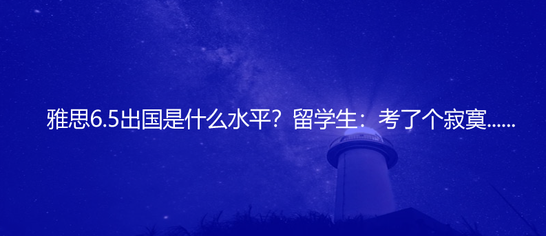 雅思6.5出國是什么水平?留學(xué)生:考了個寂寞......