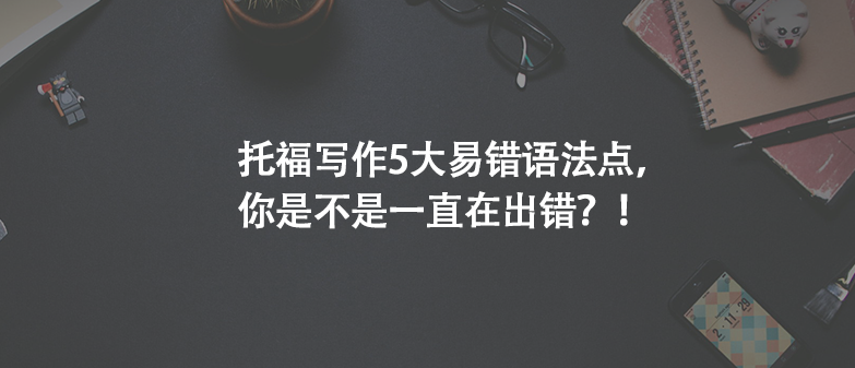 托福写作5大易错语法点，你是不是一直在出错？！