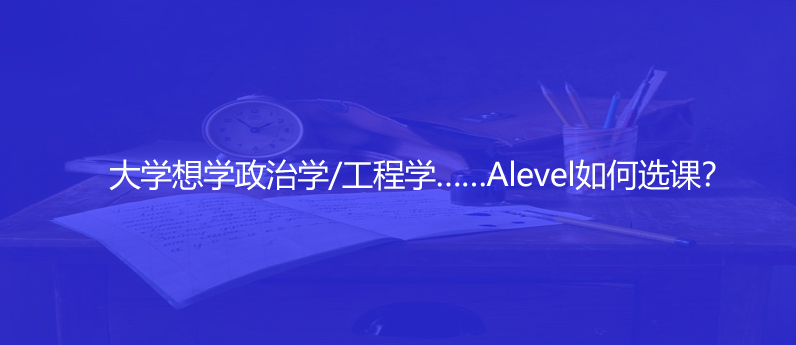 大學想學政治學/工程學……Alevel如何選課?