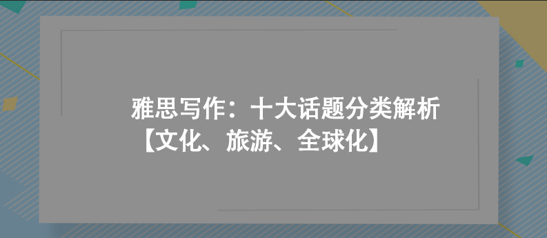 雅思写作：十大话题分类解析【文化、旅游、全球化】