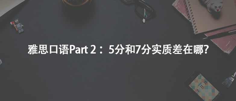 雅思口語(yǔ)Part 2 ：5分和7分實(shí)質(zhì)差在哪？