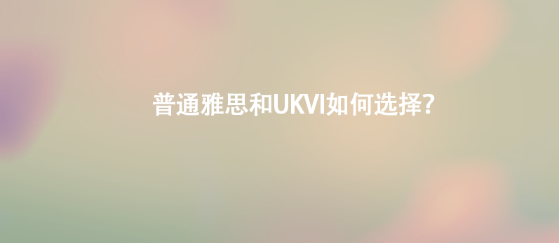 普通雅思和UKVI如何選擇？
