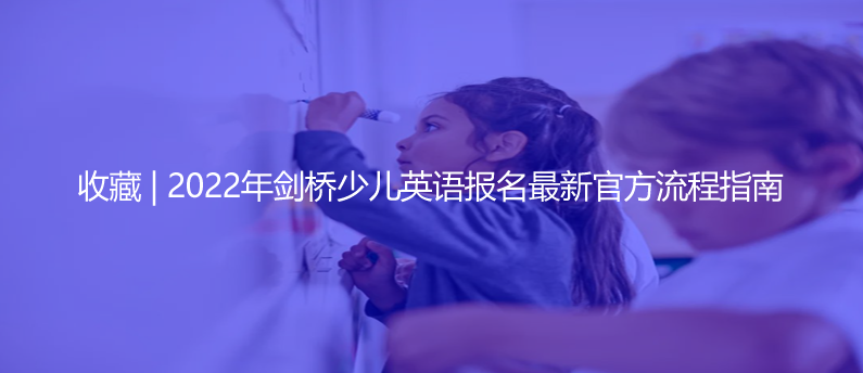 收藏 | 2022年劍橋少兒英語報名最新官方流程指南