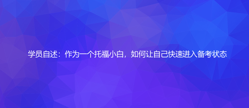 學(xué)員自述:作為一個(gè)托福小白,如何讓自己快速進(jìn)入備考狀態(tài)