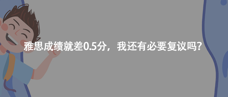雅思成績就差0.5分，我還有必要復(fù)議嗎？
