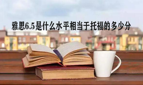 雅思6.5是什么水平相當于托福的多少分