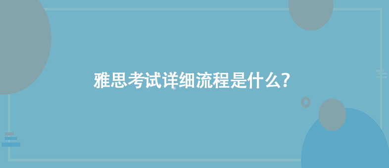 雅思考試詳細(xì)流程是什么？