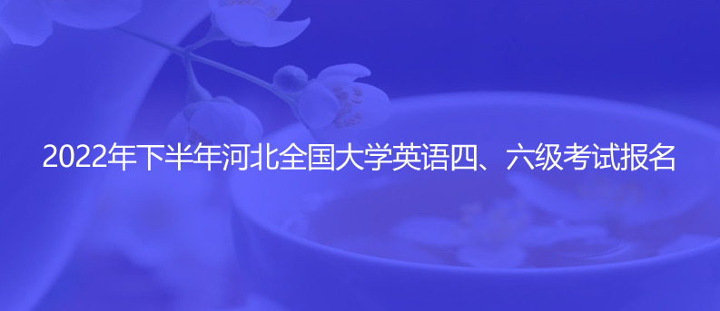 速看!2022年下半年河北全國大學(xué)英語四、六級(jí)考試報(bào)名