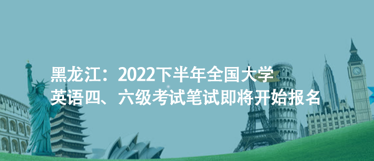 黑龍江:2022下半年全國大學(xué)英語四、六級考試筆試即將開始報(bào)名